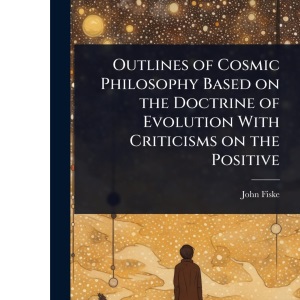 Outlines of Cosmic Philosophy Based on the Doctrine of Evolution With Criticisms on the Positive
