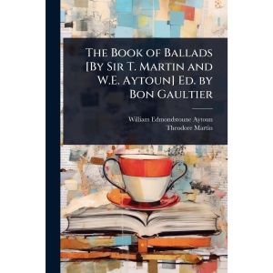 The Book of Ballads [By Sir T. Martin and W.E. Aytoun] Ed. by Bon Gaultier