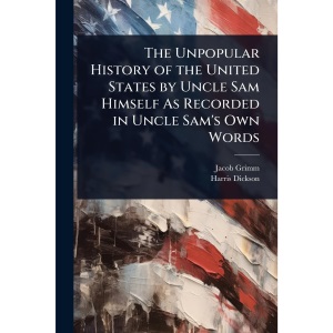 The Unpopular History of the United States by Uncle Sam Himself As Recorded in Uncle Sam's Own Words