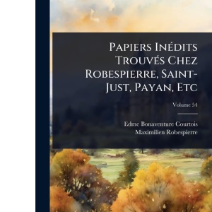 Papiers InÃ(c)dits TrouvÃ(c)s Chez Robespierre, Saint-Just, Payan, Etc