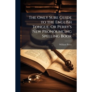 The Only Sure Guide to the English Tongue, Or Perry's New Pronouncing Spelling Book