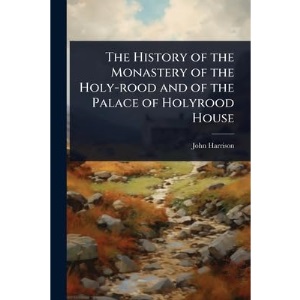 The History of the Monastery of the Holy-rood and of the Palace of Holyrood House