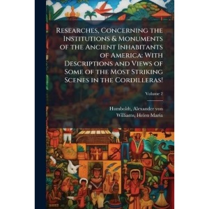 Researches, Concerning the Institutions & Monuments of the Ancient Inhabitants of America: With Descriptions and Views of Some of the Most Striking Scenes in the Cordilleras!