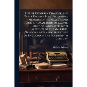 Life of Geoffrey Chaucer, the Early English Poet: Including Memoirs of his Near Friend and Kinsman, John of Gaunt, Duke of Lancaster: With Sketches of ... of England in the Fourteenth Century