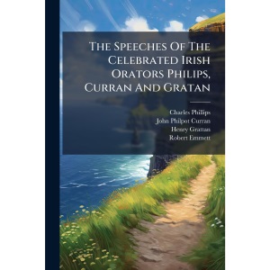 The Speeches Of The Celebrated Irish Orators Philips, Curran And Gratan