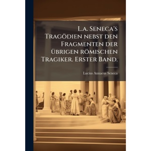 L.a. Seneca's Tragödien nebst den Fragmenten der Ã1/4brigen römischen Tragiker. Erster Band.