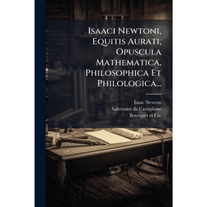 Isaaci Newtoni, Equitis Aurati, Opuscula Mathematica, Philosophica Et Philologica...