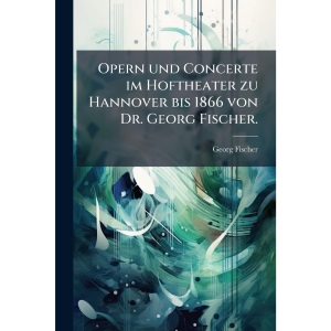 Opern und Concerte im Hoftheater zu Hannover bis 1866 von Dr. Georg Fischer.