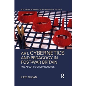 Art, Cybernetics and Pedagogy in Post-War Britain: Roy Ascott’s Groundcourse (Routledge Advances in Art and Visual Studies)