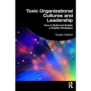 Toxic Organizational Cultures and Leadership: How to Build and Sustain a Healthy Workplace