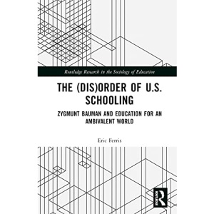 The (Dis)Order of U.S. Schooling: Zygmunt Bauman and Education for an Ambivalent World (Routledge Research in the Sociology of Education)