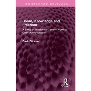 Bread, Knowledge and Freedom: A Study of Nineteenth-Century Working Class Autobiography (Routledge Revivals)