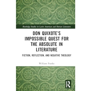 Don Quixote’s Impossible Quest for the Absolute in Literature: Fiction, Reflection, and Negative Theology (Routledge Studies in Latin American and Iberian Literature)
