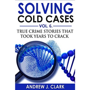 Solving Cold Cases Vol. 6: True Crime Stories that Took Years to Crack (True Crime Cold Cases Solved)