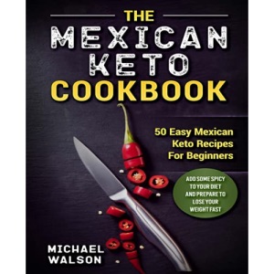 The Mexican Keto Cookbook: 50 Easy Mexican Keto Recipes For Beginners. Add Some Spicy To Your Diet And Prepare To Lose Your Weight Fast