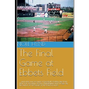 The Final Game at Ebbets Field: ....and other true accounts of baseball's Golden Age from New York, Brooklyn, Boston, Chicago and Philadelphia. By ... Baseball's Golden Era - 1903 through 1957)