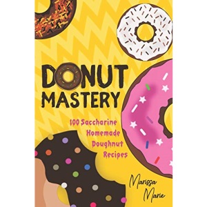 Donut Mastery: 100 Saccharine Homemade Doughnut Recipes (Doughnut cookbook)
