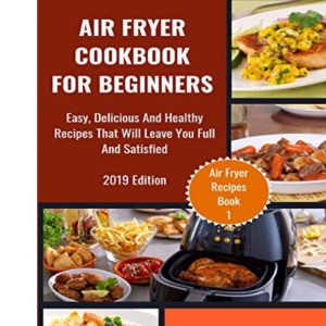 Air Fryer Cookbook For Beginners: Easy, Delicious And Healthy Recipes That Will Leave You Full And Satisfied: 1 (Air Fryer Recipes)