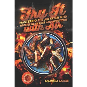 Fry It with Air: Mastering the Air Fryer with Recipes of Snacks and Appetizers: 1 (Air Fryer Cookbook)