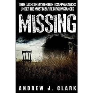 Missing: True Cases of Mysterious Disappearances under the Most Bizarre Circumstances