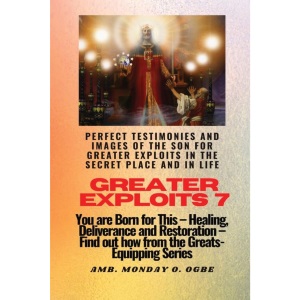 Greater Exploits - 7 Perfect Testimonies and Images of The Son for Greater Exploits in the Secret: You are Born for This - Healing, Deliverance and Restoration - Equipping Series