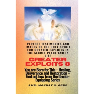 Greater Exploits - 8 Perfect Testimonies and Images of The HOLY SPIRIT for Greater Exploits: You are Born for This - Healing, Deliverance and Restoration - Equipping Series