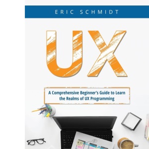 UX: A Comprehensive Beginner's Guide to Learn the UX Realms of UX Programming