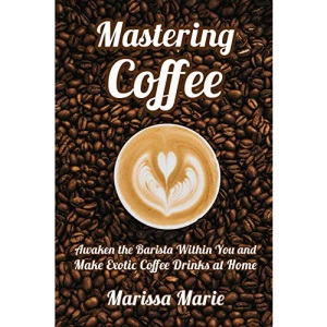 Mastering Coffee: Awaken the Barista Within You and Make Exotic Coffee Drinks at Home: 1 (A Beginner's Guide to Coffee)