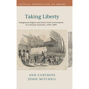 Taking Liberty: Indigenous Rights and Settler Self-Government in Colonial Australia, 1830–1890 (Critical Perspectives on Empire)