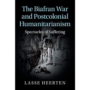 The Biafran War and Postcolonial Humanitarianism: Spectacles of Suffering (Human Rights in History)