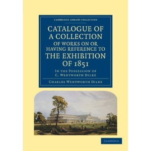 Catalogue of a Collection of Works on or Having Reference to the Exhibition of 1851: In the Possession of C. Wentworth Dilke (Cambridge Library Collection - History)