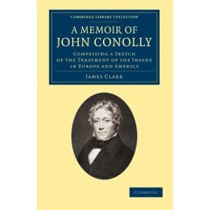 A Memoir of John Conolly: Comprising a Sketch of the Treatment of the Insane in Europe and America (Cambridge Library Collection - History of Medicine)