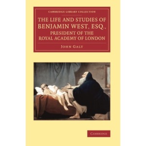The Life and Studies of Benjamin West, Esq., President of the Royal Academy of London (Cambridge Library Collection - Art and Architecture)