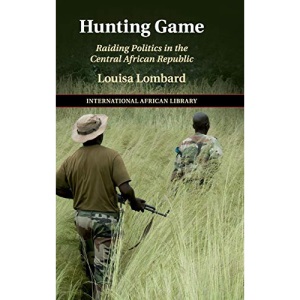 Hunting Game: Raiding Politics in the Central African Republic: 61 (The International African Library, Series Number 61)