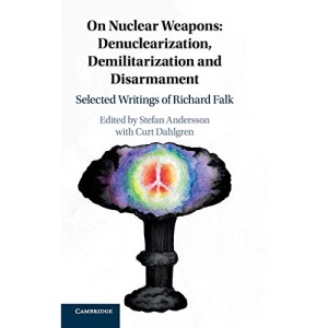 On Nuclear Weapons: Denuclearization, Demilitarization and Disarmament: Selected Writings of Richard Falk