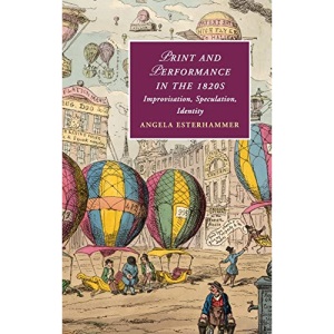Print and Performance in the 1820s: Improvisation, Speculation, Identity: 127 (Cambridge Studies in Romanticism, Series Number 127)