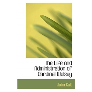 The Life and Administration of Cardinal Wolsey