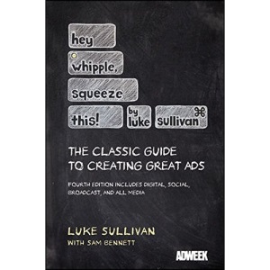 Hey, Whipple, Squeeze This: The Classic Guide to Creating Great Ads: A Guide to Creating Great Advertising
