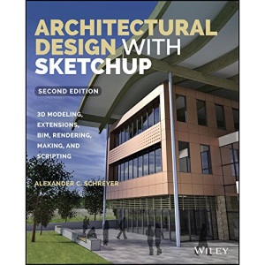 Architectural Design with Sketchup: 3D Modeling, Extensions, BIM, Rendering, Making, and Scripting