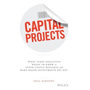 Capital Projects: What Every Executive Needs to Know to Avoid Costly Mistakes and Make Major Investments Pay Off