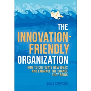 The Innovation-Friendly Organization: How to cultivate new ideas and embrace the change they bring