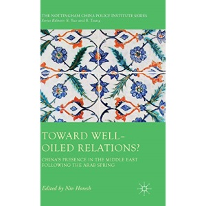 Toward Well-Oiled Relations?: China's Presence in the Middle East Following the Arab Spring (The Nottingham China Policy Institute Series)
