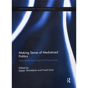 Making Sense of Mediatized Politics: Theoretical and Empirical Perspectives (Journalism Studies)