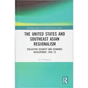 The United States and Southeast Asian Regionalism: Collective Security and Economic Development, 1945–75 (Routledge Studies in the Modern History of Asia)
