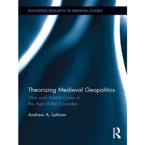 Theorizing Medieval Geopolitics: War and World Order in the Age of the Crusades (Routledge Research in Medieval Studies)