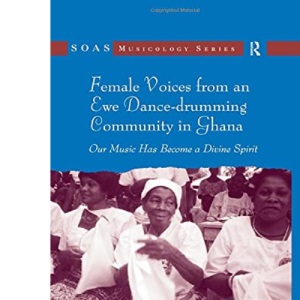 Female Voices from an Ewe Dance-drumming Community in Ghana: Our Music Has Become a Divine Spirit (SOAS Studies in Music)