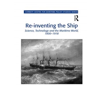 Re-inventing the Ship: Science, Technology and the Maritime World, 1800-1918 (Corbett Centre for Maritime Policy Studies Series)
