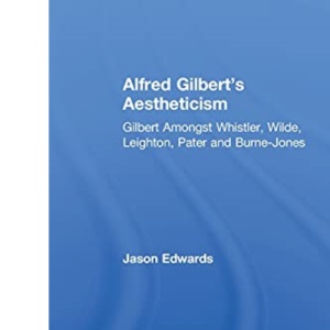 Alfred Gilbert's Aestheticism: Gilbert Amongst Whistler, Wilde, Leighton, Pater and Burne-Jones (British Art and Visual Culture since 1750 New Readings)