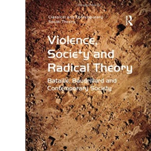 Violence, Society and Radical Theory: Bataille, Baudrillard and Contemporary Society (Classical and Contemporary Social Theory)
