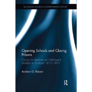 Opening Schools and Closing Prisons: Caring for destitute and delinquent children in Scotland 1812-1872 (Routledge Studies in Modern British History)